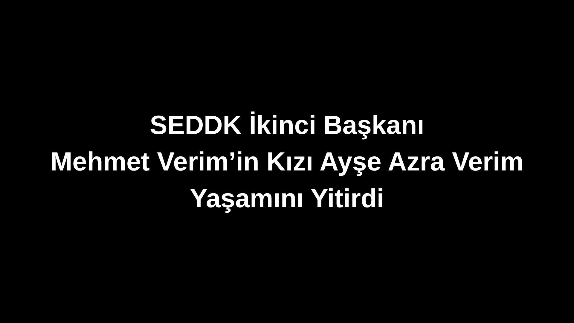 SEDDK İkinci Başkanı Mehmet Verim’in Kızı Ayşe Azra Verim Yaşamını Yitirdi
